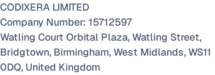 CODIXERA LIMITED. Company Number: 15712597. Watling Court Orbital Plaza, Watling Street, Bridgtown, Birmingham, West Midlands, WS11 0DQ, United Kingdom